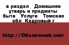  в раздел : Домашняя утварь и предметы быта » Услуги . Томская обл.,Кедровый г.